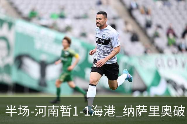 半场-河南暂1-1海港 纳萨里奥破门 吾米提江送礼李新翔扳平