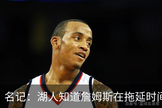 名记：湖人知道詹姆斯在拖延时间 湖人急需他做决定以便后续引援
