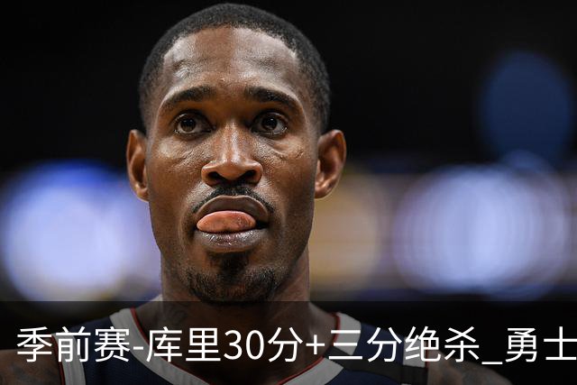 季前赛-库里30分+三分绝杀 勇士1分险胜国王