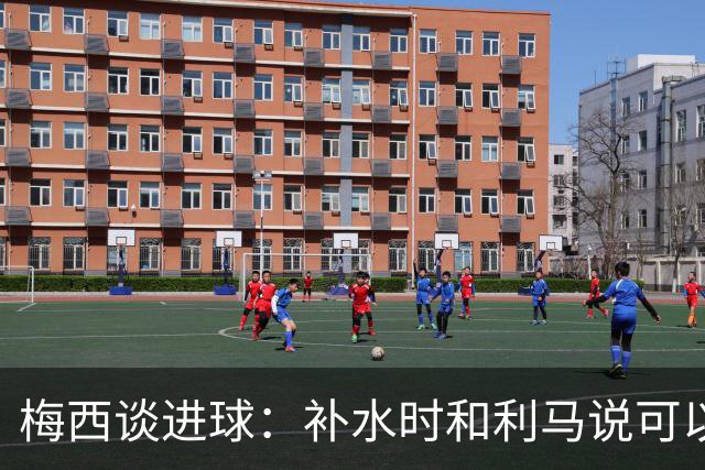 梅西谈进球：补水时和利马说可以试着那么传，他传了个绝妙的球