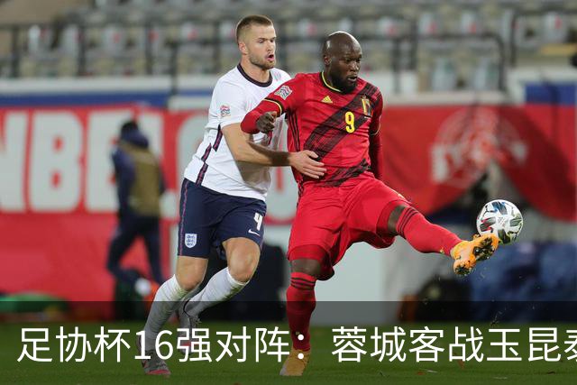 足协杯16强对阵：蓉城客战玉昆泰山战三镇 国安遭遇中乙队