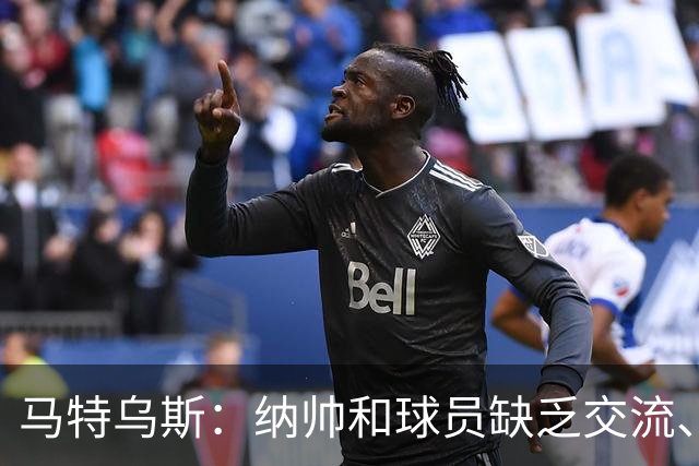 马特乌斯：纳帅和球员缺乏交流、不去现场考察 去年续约毫无必要